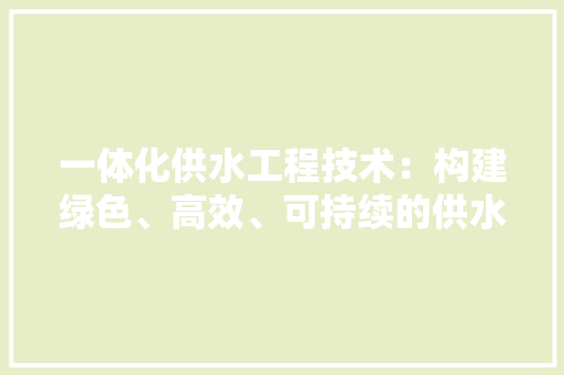 一体化供水工程技术:构建绿色、高效、可持续的供水体系