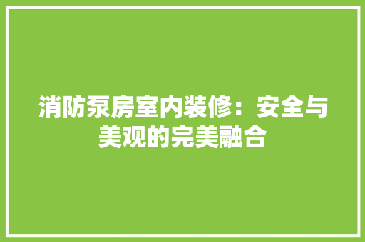消防泵房室内装修:安全与美观的完美融合