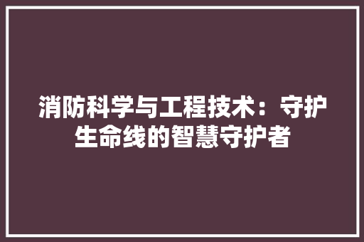 消防科学与工程技术:守护生命线的智慧守护者