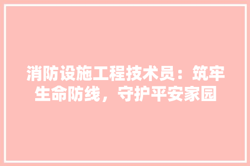 消防设施工程技术员:筑牢生命防线,守护平安家园