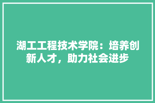 湖工工程技术学院:培养创新人才,助力社会进步 室内设计 湖工工程技术学院:培养创新人才,助力社会进步 室内设计