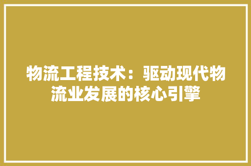 物流工程技术:驱动现代物流业发展的核心引擎