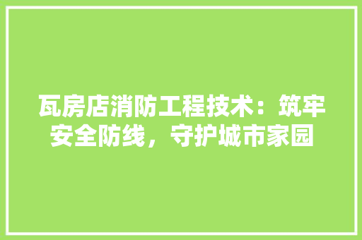 瓦房店消防工程技术:筑牢安全防线,守护城市家园