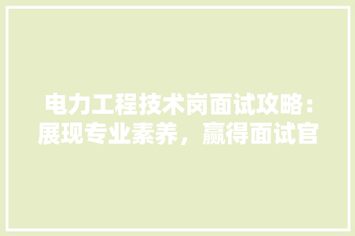 电力工程技术岗面试攻略:展现专业素养,赢得面试官青睐