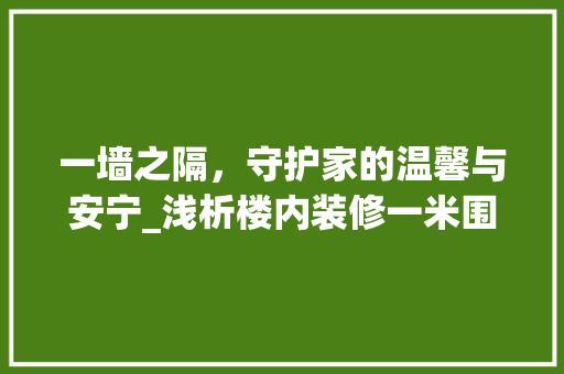 一墙之隔,守护家的温馨与安宁_浅析楼内装修一米围墙的重要性