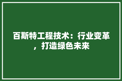 百斯特工程技术:行业变革,打造绿色未来