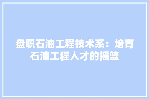 盘职石油工程技术系:培育石油工程人才的摇篮 室内设计 盘职石油工程技术系:培育石油工程人才的摇篮 室内设计