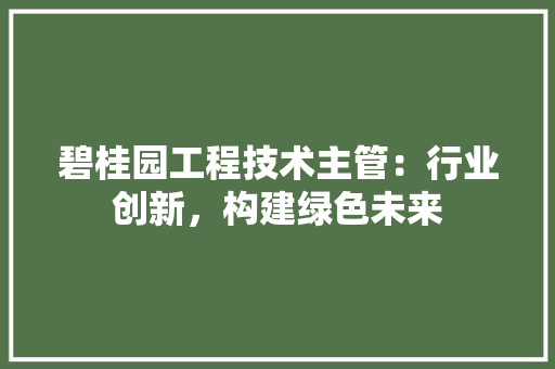 碧桂园工程技术主管:行业创新,构建绿色未来