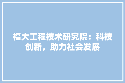 福大工程技术研究院:科技创新,助力社会发展
