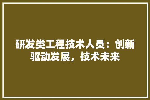 研发类工程技术人员:创新驱动发展,技术未来