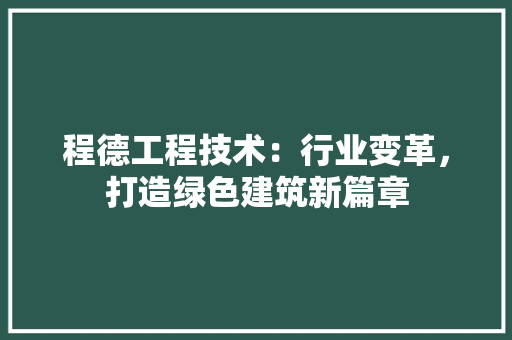 程德工程技术:行业变革,打造绿色建筑新篇章