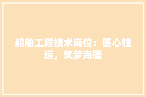 船舶工程技术岗位:匠心独运,筑梦海疆