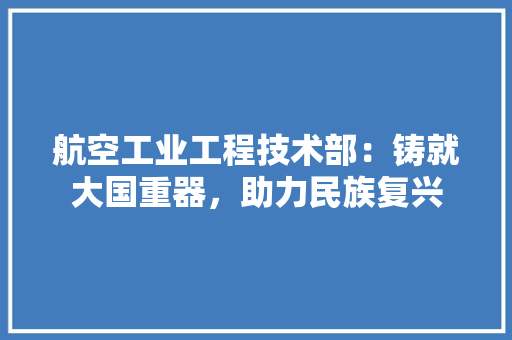 航空工业工程技术部:铸就大国重器,助力民族复兴