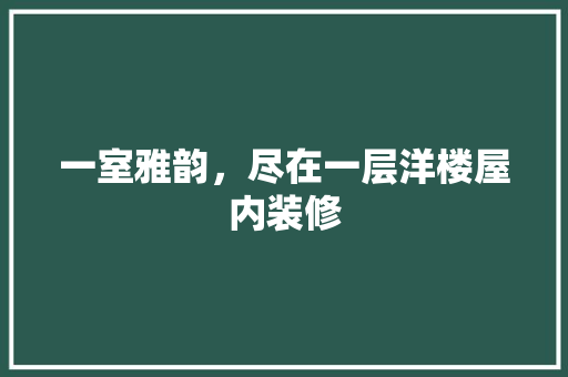 一室雅韵,尽在一层洋楼屋内装修
