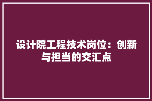 设计院工程技术岗位:创新与担当的交汇点