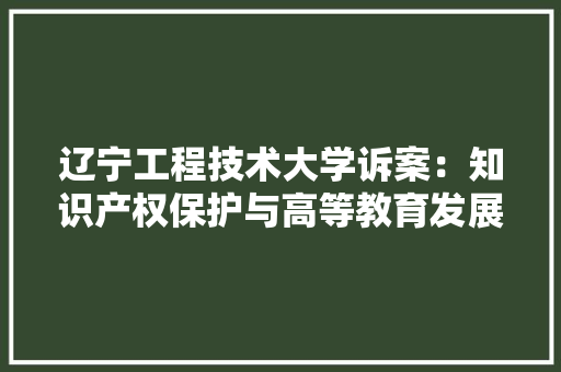 辽宁工程技术大学诉案:知识产权保护与高等教育发展的碰撞