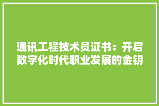 通讯工程技术员证书:开启数字化时代职业发展的金钥匙