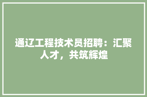 通辽工程技术员招聘:汇聚人才,共筑辉煌