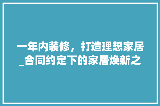 一年内装修,打造理想家居_合同约定下的家居焕新之旅