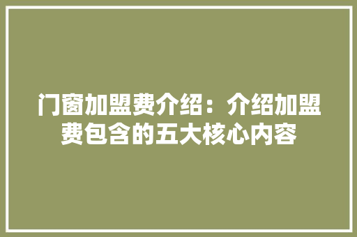门窗加盟费介绍:介绍加盟费包含的五大核心内容