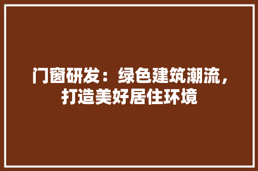 门窗研发:绿色建筑潮流,打造美好居住环境