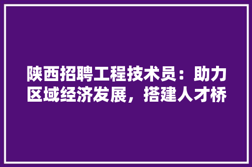 陕西招聘工程技术员:助力区域经济发展,搭建人才桥梁
