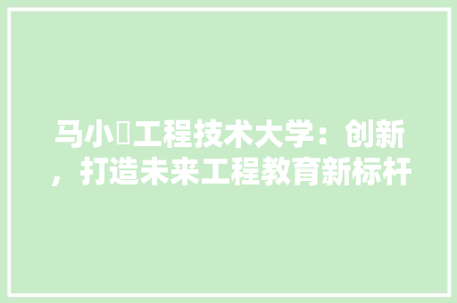 马小嫚工程技术大学:创新,打造未来工程教育新标杆