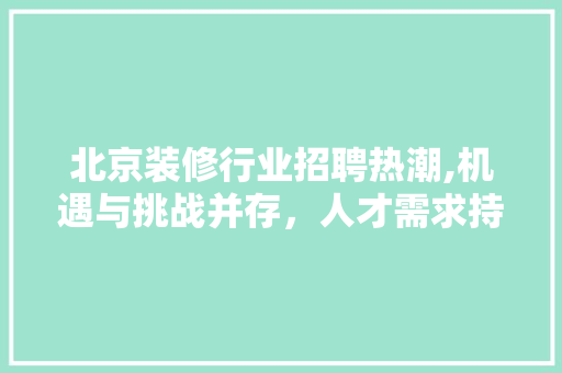 北京装修行业招聘热潮,机遇与挑战并存,人才需求持续增长