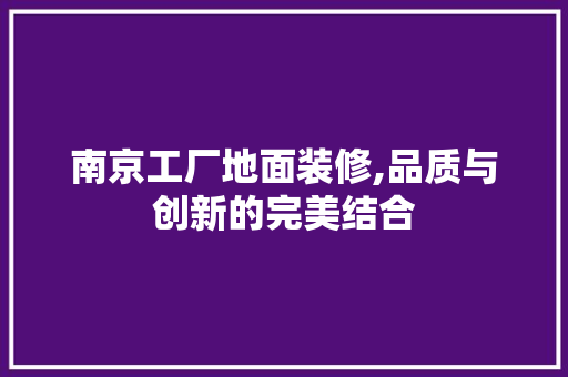 南京工厂地面装修,品质与创新的完美结合