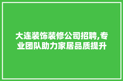 大连装饰装修公司招聘,专业团队助力家居品质提升 家居装修 大连装饰装修公司招聘,专业团队助力家居品质提升 家居装修