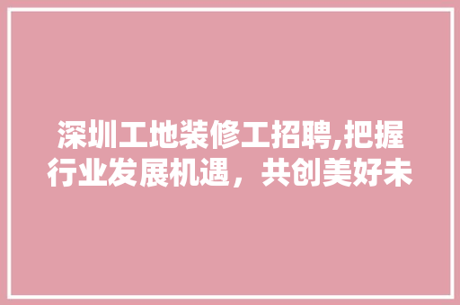 深圳工地装修工招聘,把握行业发展机遇,共创美好未来