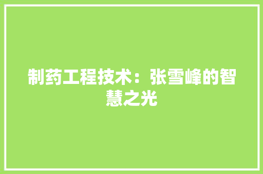 制药工程技术:张雪峰的智慧之光 家居装修 制药工程技术:张雪峰的智慧之光 家居装修