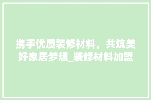 携手优质装修材料,共筑美好家居梦想_装修材料加盟商的崛起之路