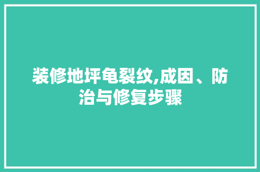 装修地坪龟裂纹,成因、防治与修复步骤