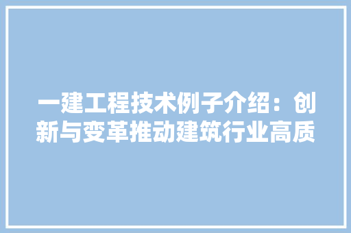 一建工程技术例子介绍:创新与变革推动建筑行业高质量发展