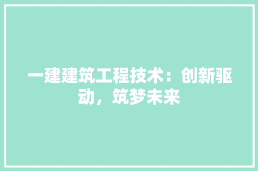一建建筑工程技术:创新驱动,筑梦未来