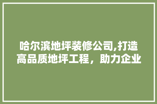 哈尔滨地坪装修公司,打造高品质地坪工程,助力企业发展