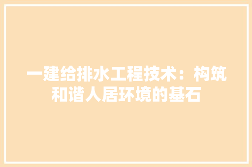 一建给排水工程技术:构筑和谐人居环境的基石 家居装修 一建给排水工程技术:构筑和谐人居环境的基石 家居装修