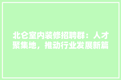 北仑室内装修招聘群:人才聚集地,推动行业发展新篇章 家居装修 北仑室内装修招聘群:人才聚集地,推动行业发展新篇章 家居装修