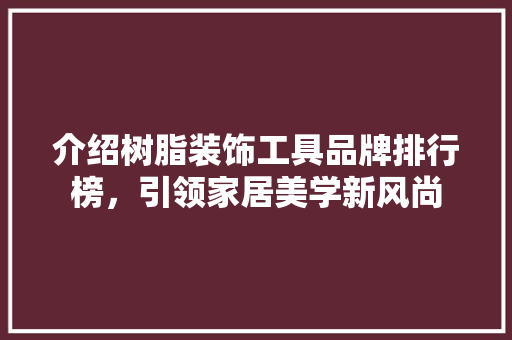 介绍树脂装饰工具品牌排行榜,引领家居美学新风尚