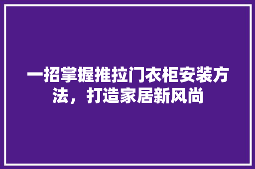 一招掌握推拉门衣柜安装方法,打造家居新风尚
