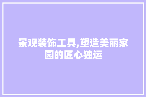 景观装饰工具,塑造美丽家园的匠心独运