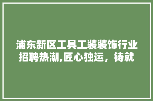 浦东新区工具工装装饰行业招聘热潮,匠心独运,铸就美好未来