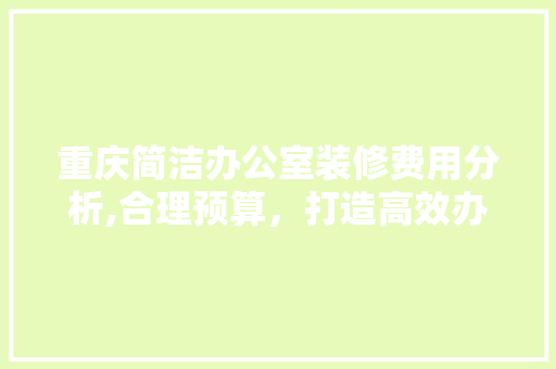 重庆简洁办公室装修费用分析,合理预算,打造高效办公空间