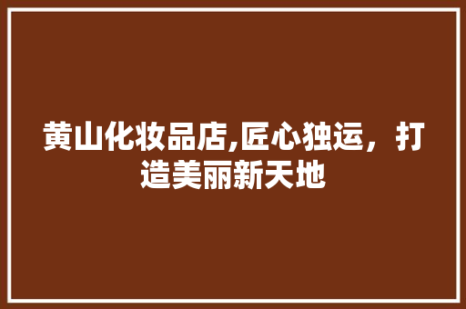 黄山化妆品店,匠心独运,打造美丽新天地